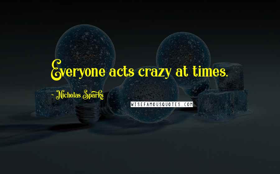 Nicholas Sparks Quotes: Everyone acts crazy at times.