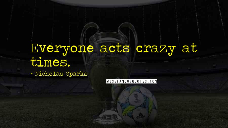 Nicholas Sparks Quotes: Everyone acts crazy at times.