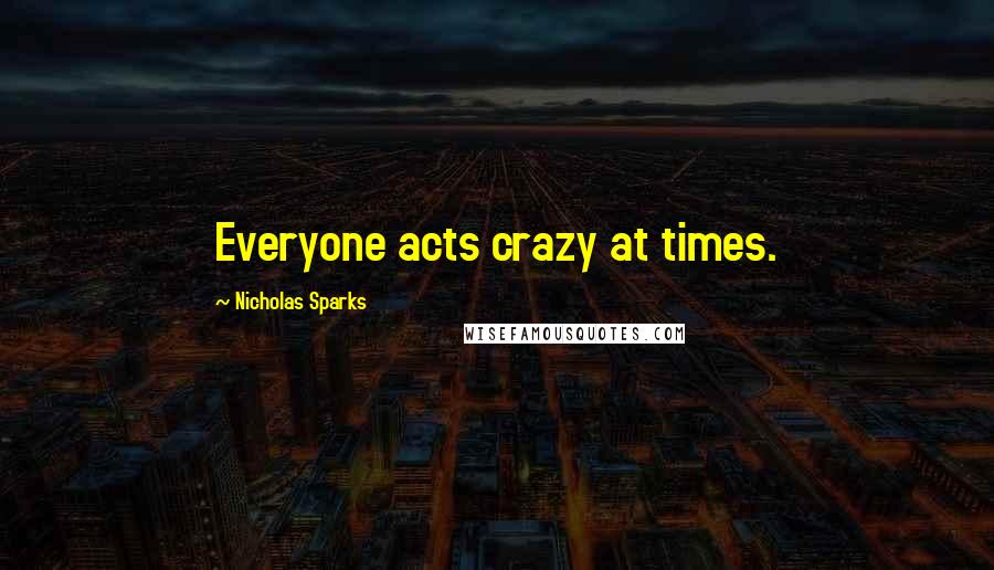 Nicholas Sparks Quotes: Everyone acts crazy at times.