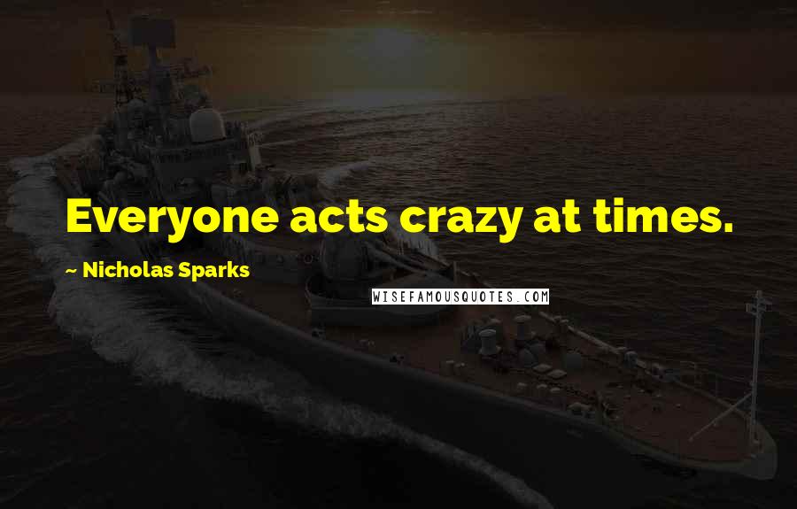 Nicholas Sparks Quotes: Everyone acts crazy at times.