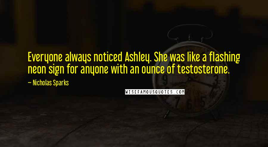 Nicholas Sparks Quotes: Everyone always noticed Ashley. She was like a flashing neon sign for anyone with an ounce of testosterone.