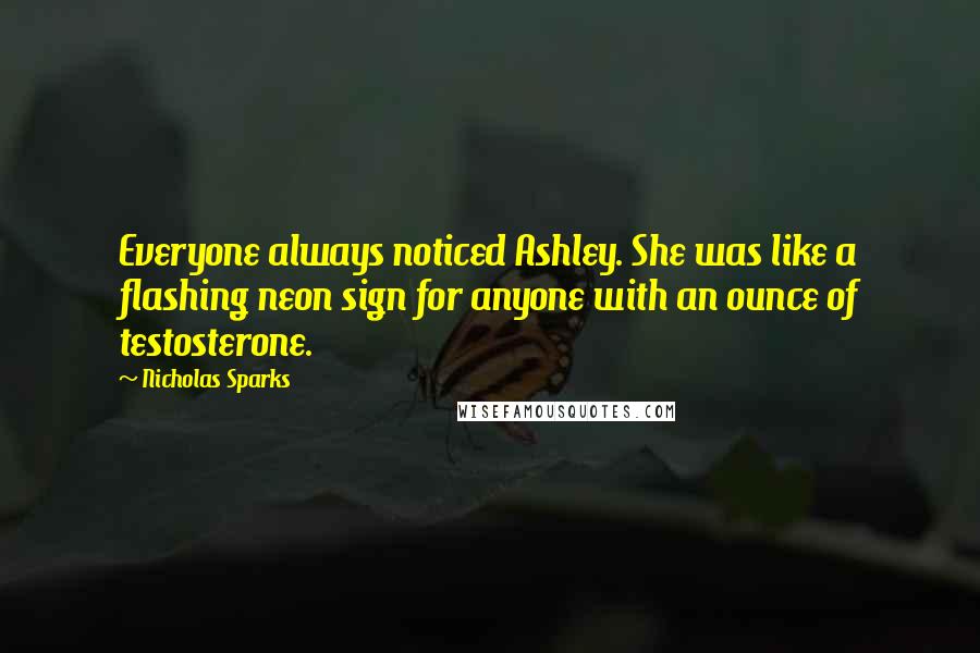 Nicholas Sparks Quotes: Everyone always noticed Ashley. She was like a flashing neon sign for anyone with an ounce of testosterone.