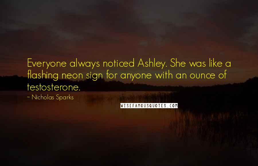 Nicholas Sparks Quotes: Everyone always noticed Ashley. She was like a flashing neon sign for anyone with an ounce of testosterone.