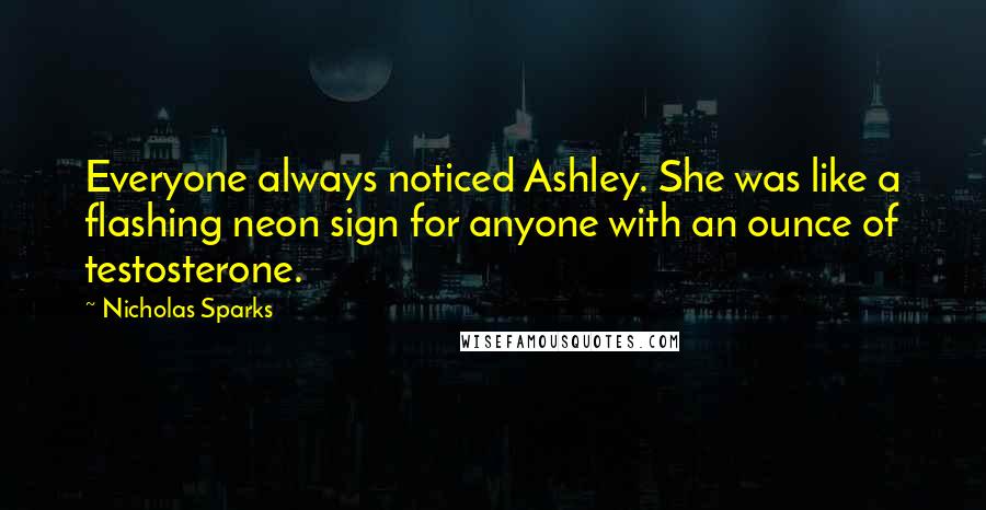 Nicholas Sparks Quotes: Everyone always noticed Ashley. She was like a flashing neon sign for anyone with an ounce of testosterone.