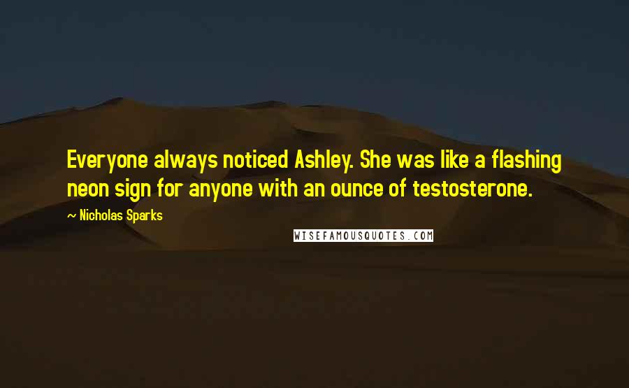 Nicholas Sparks Quotes: Everyone always noticed Ashley. She was like a flashing neon sign for anyone with an ounce of testosterone.