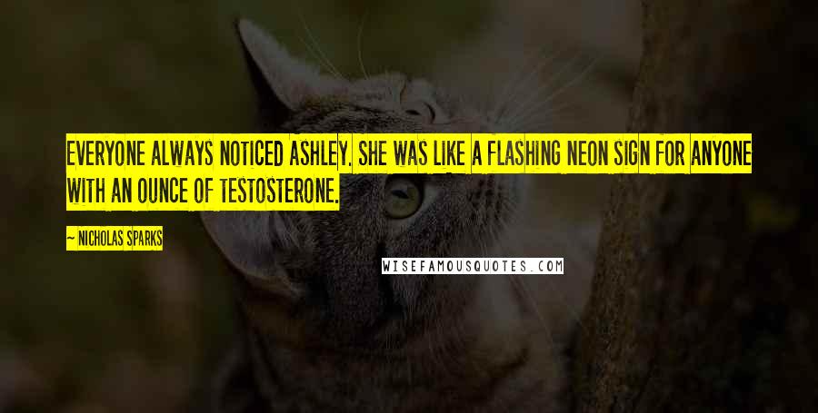 Nicholas Sparks Quotes: Everyone always noticed Ashley. She was like a flashing neon sign for anyone with an ounce of testosterone.