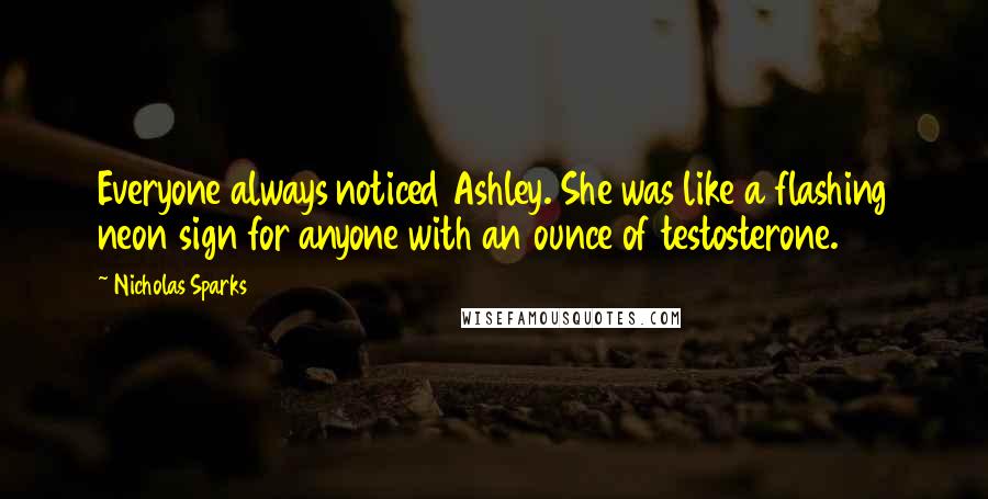 Nicholas Sparks Quotes: Everyone always noticed Ashley. She was like a flashing neon sign for anyone with an ounce of testosterone.