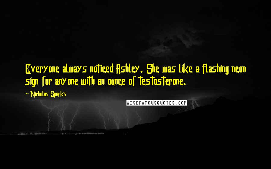 Nicholas Sparks Quotes: Everyone always noticed Ashley. She was like a flashing neon sign for anyone with an ounce of testosterone.