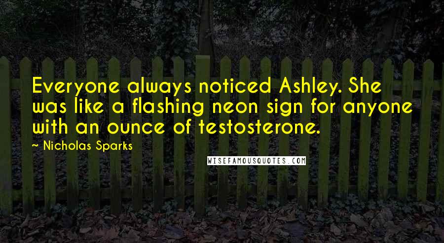 Nicholas Sparks Quotes: Everyone always noticed Ashley. She was like a flashing neon sign for anyone with an ounce of testosterone.