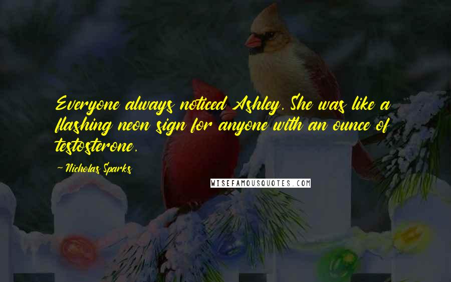 Nicholas Sparks Quotes: Everyone always noticed Ashley. She was like a flashing neon sign for anyone with an ounce of testosterone.