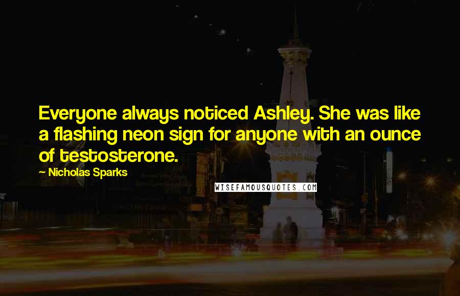 Nicholas Sparks Quotes: Everyone always noticed Ashley. She was like a flashing neon sign for anyone with an ounce of testosterone.