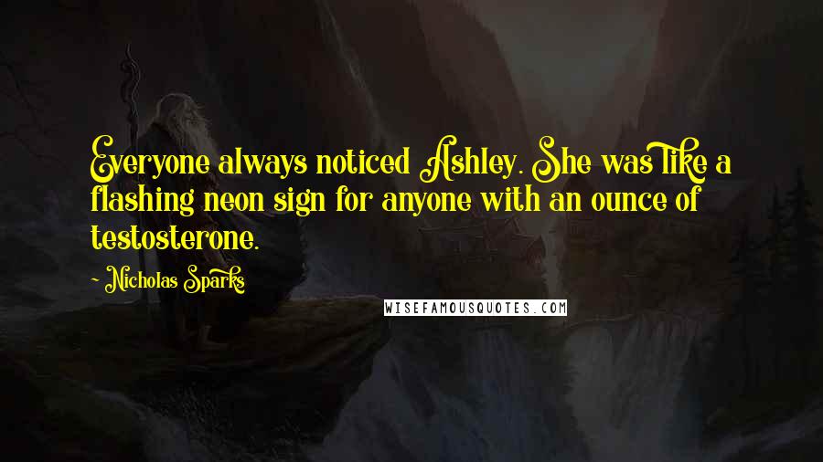 Nicholas Sparks Quotes: Everyone always noticed Ashley. She was like a flashing neon sign for anyone with an ounce of testosterone.