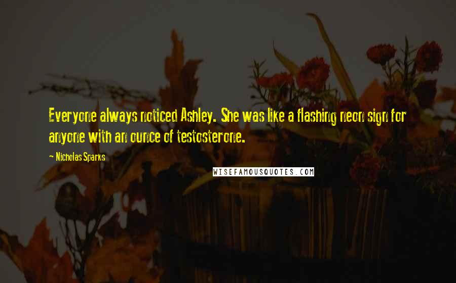 Nicholas Sparks Quotes: Everyone always noticed Ashley. She was like a flashing neon sign for anyone with an ounce of testosterone.