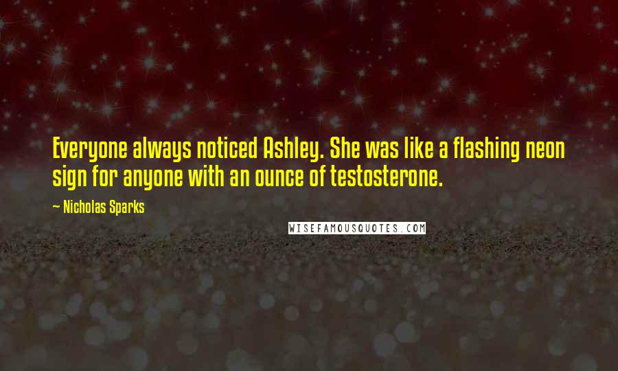 Nicholas Sparks Quotes: Everyone always noticed Ashley. She was like a flashing neon sign for anyone with an ounce of testosterone.