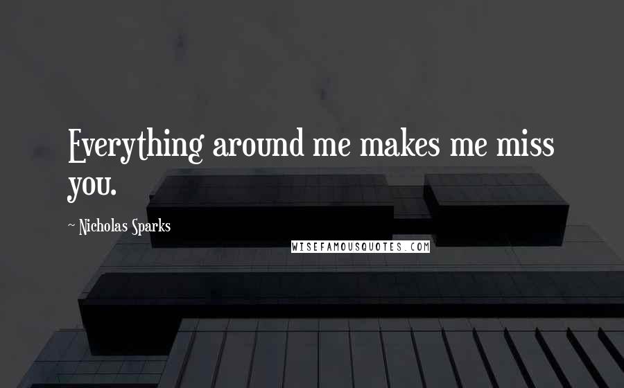 Nicholas Sparks Quotes: Everything around me makes me miss you.