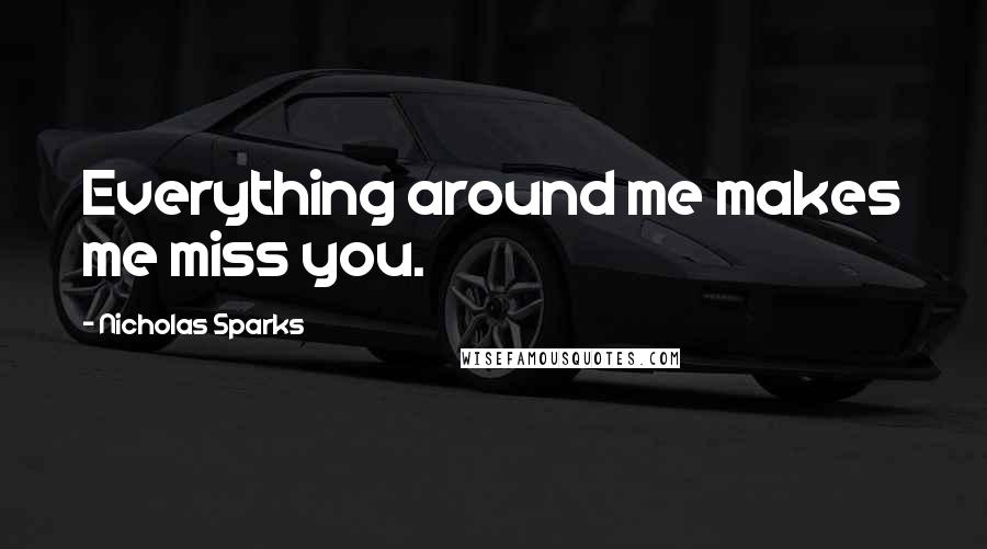Nicholas Sparks Quotes: Everything around me makes me miss you.