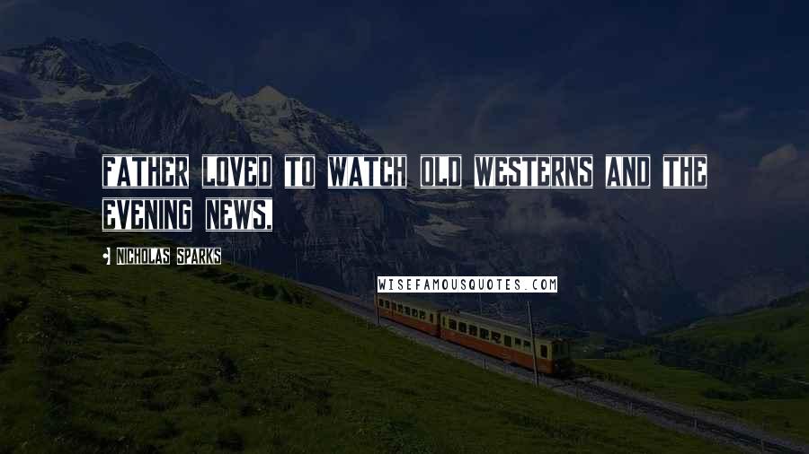 Nicholas Sparks Quotes: father loved to watch old westerns and the evening news,