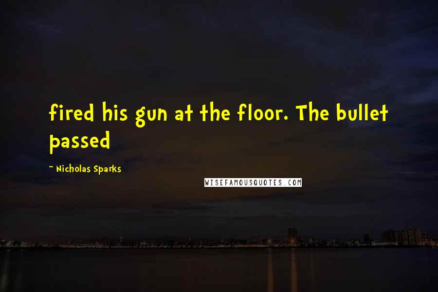 Nicholas Sparks Quotes: fired his gun at the floor. The bullet passed