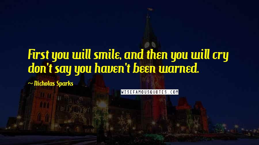Nicholas Sparks Quotes: First you will smile, and then you will cry don't say you haven't been warned.
