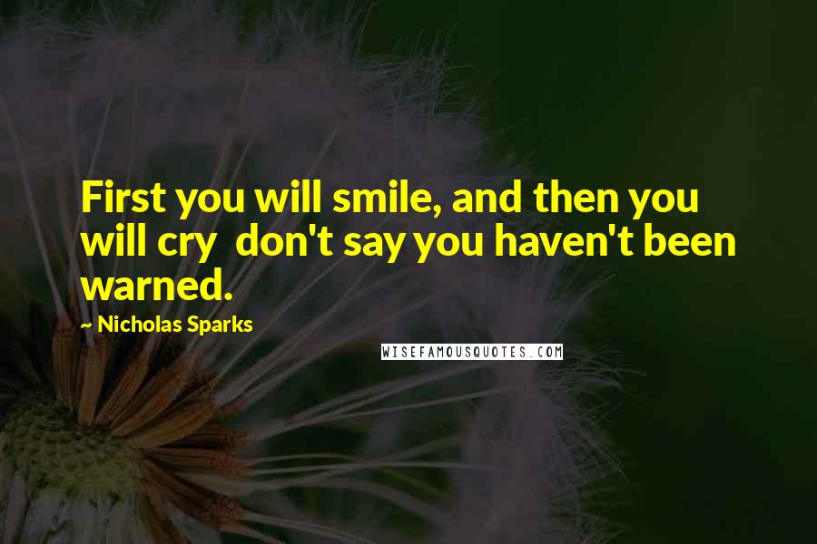 Nicholas Sparks Quotes: First you will smile, and then you will cry don't say you haven't been warned.
