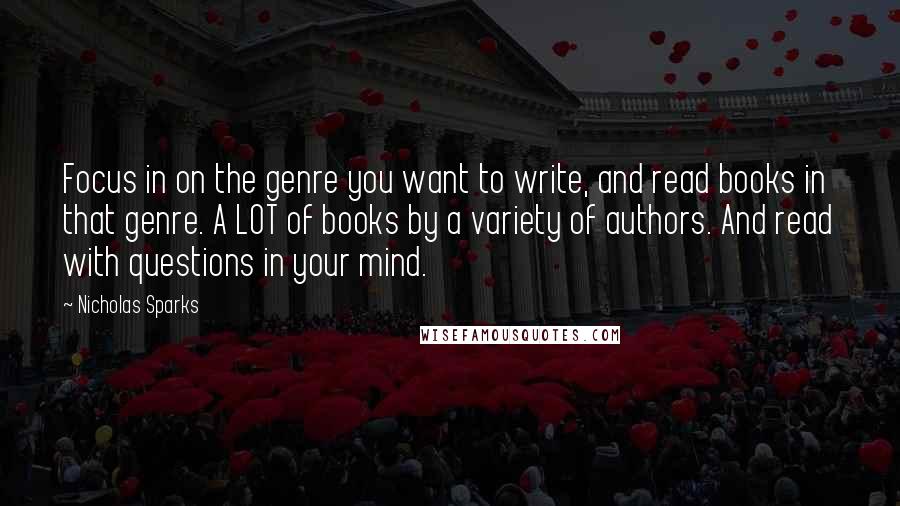 Nicholas Sparks Quotes: Focus in on the genre you want to write, and read books in that genre. A LOT of books by a variety of authors. And read with questions in your mind.