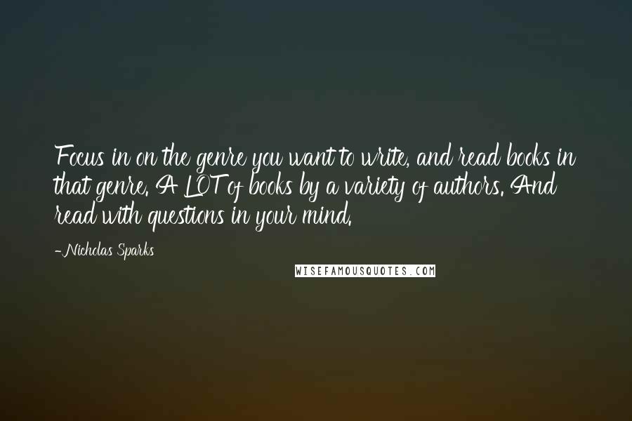 Nicholas Sparks Quotes: Focus in on the genre you want to write, and read books in that genre. A LOT of books by a variety of authors. And read with questions in your mind.