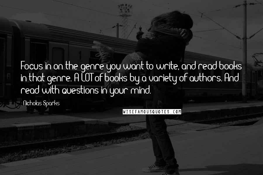 Nicholas Sparks Quotes: Focus in on the genre you want to write, and read books in that genre. A LOT of books by a variety of authors. And read with questions in your mind.