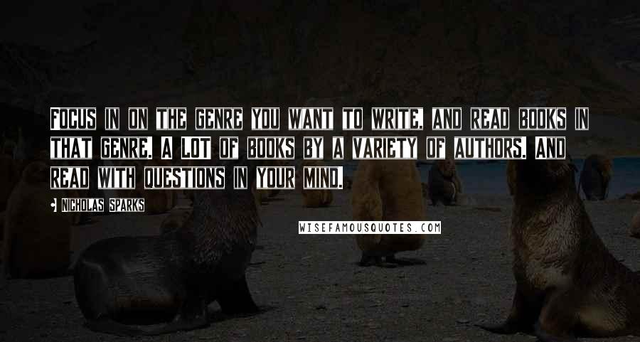 Nicholas Sparks Quotes: Focus in on the genre you want to write, and read books in that genre. A LOT of books by a variety of authors. And read with questions in your mind.