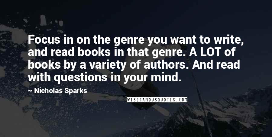 Nicholas Sparks Quotes: Focus in on the genre you want to write, and read books in that genre. A LOT of books by a variety of authors. And read with questions in your mind.