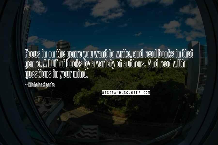 Nicholas Sparks Quotes: Focus in on the genre you want to write, and read books in that genre. A LOT of books by a variety of authors. And read with questions in your mind.