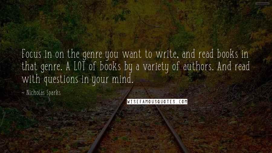 Nicholas Sparks Quotes: Focus in on the genre you want to write, and read books in that genre. A LOT of books by a variety of authors. And read with questions in your mind.