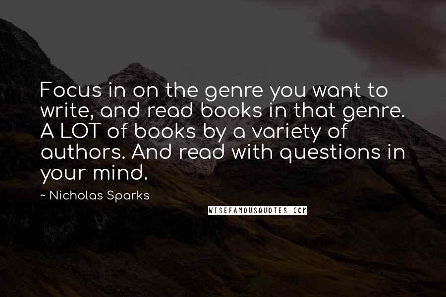 Nicholas Sparks Quotes: Focus in on the genre you want to write, and read books in that genre. A LOT of books by a variety of authors. And read with questions in your mind.