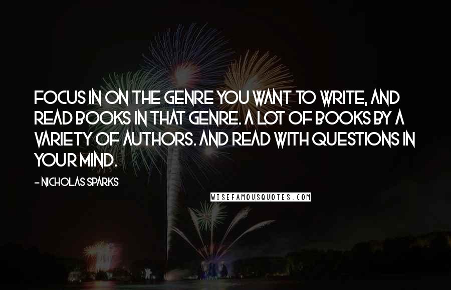 Nicholas Sparks Quotes: Focus in on the genre you want to write, and read books in that genre. A LOT of books by a variety of authors. And read with questions in your mind.