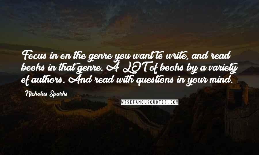 Nicholas Sparks Quotes: Focus in on the genre you want to write, and read books in that genre. A LOT of books by a variety of authors. And read with questions in your mind.
