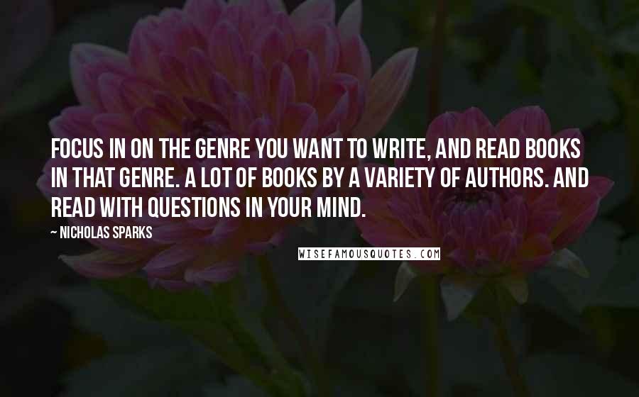 Nicholas Sparks Quotes: Focus in on the genre you want to write, and read books in that genre. A LOT of books by a variety of authors. And read with questions in your mind.