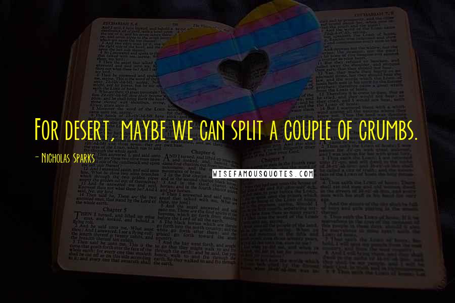 Nicholas Sparks Quotes: For desert, maybe we can split a couple of crumbs.