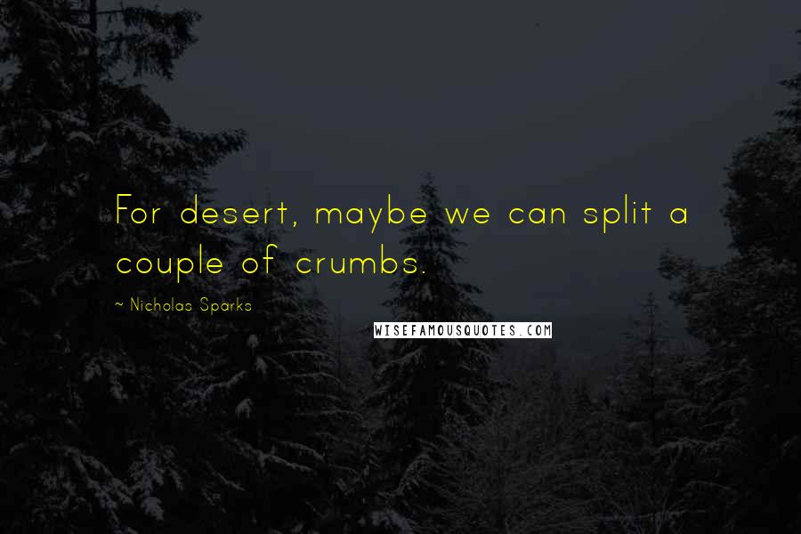 Nicholas Sparks Quotes: For desert, maybe we can split a couple of crumbs.