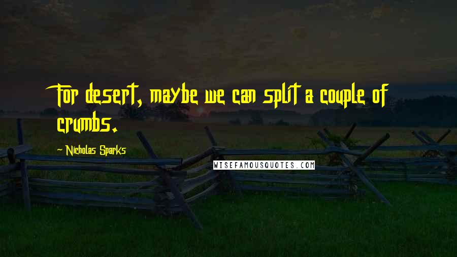 Nicholas Sparks Quotes: For desert, maybe we can split a couple of crumbs.
