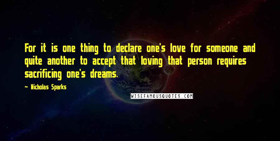 Nicholas Sparks Quotes: For it is one thing to declare one's love for someone and quite another to accept that loving that person requires sacrificing one's dreams.