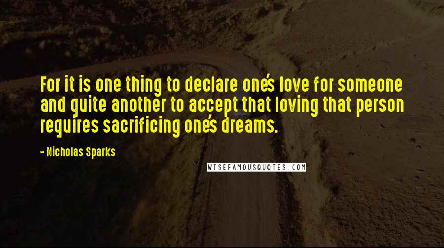 Nicholas Sparks Quotes: For it is one thing to declare one's love for someone and quite another to accept that loving that person requires sacrificing one's dreams.