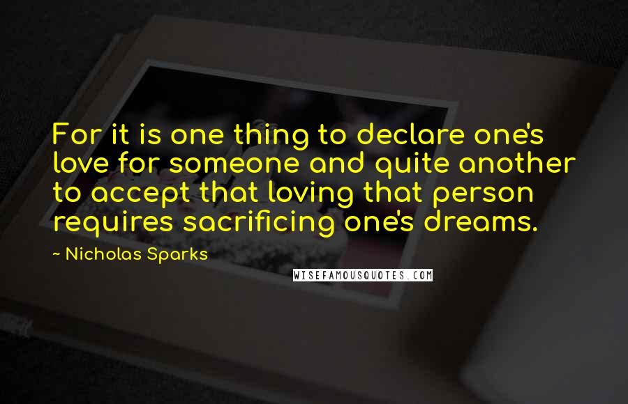 Nicholas Sparks Quotes: For it is one thing to declare one's love for someone and quite another to accept that loving that person requires sacrificing one's dreams.