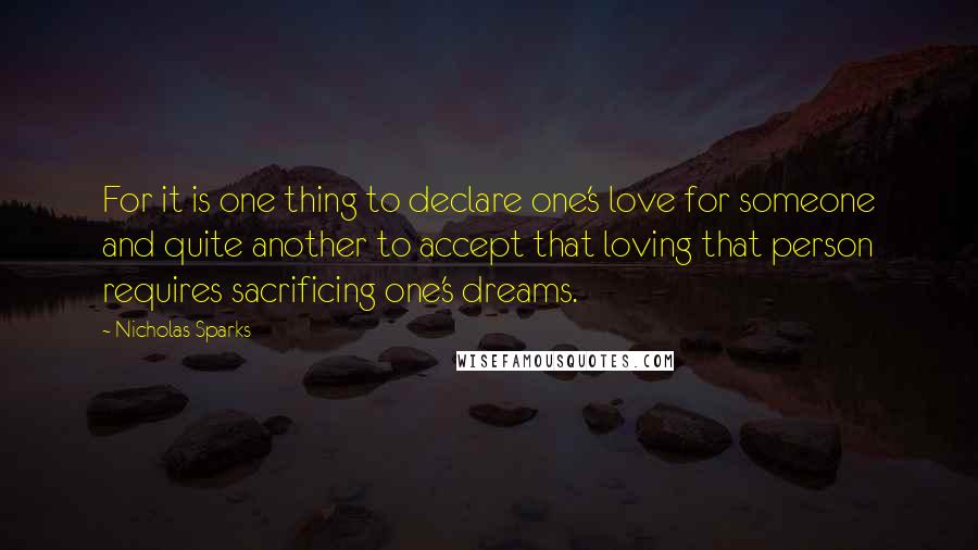 Nicholas Sparks Quotes: For it is one thing to declare one's love for someone and quite another to accept that loving that person requires sacrificing one's dreams.