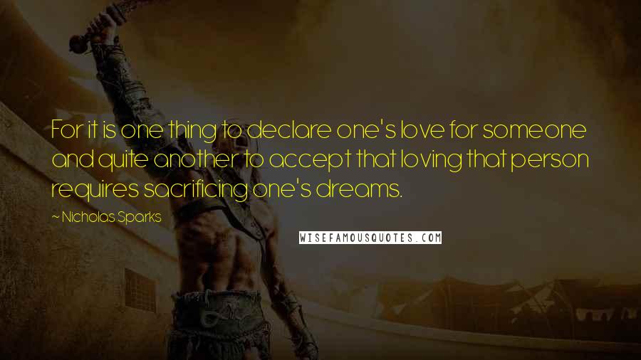 Nicholas Sparks Quotes: For it is one thing to declare one's love for someone and quite another to accept that loving that person requires sacrificing one's dreams.