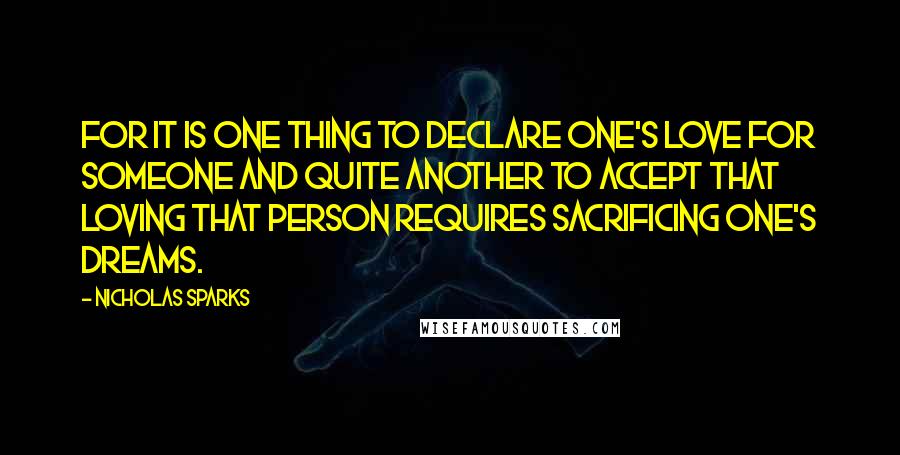 Nicholas Sparks Quotes: For it is one thing to declare one's love for someone and quite another to accept that loving that person requires sacrificing one's dreams.