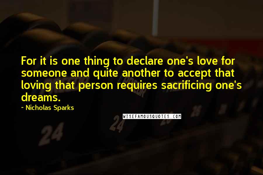 Nicholas Sparks Quotes: For it is one thing to declare one's love for someone and quite another to accept that loving that person requires sacrificing one's dreams.