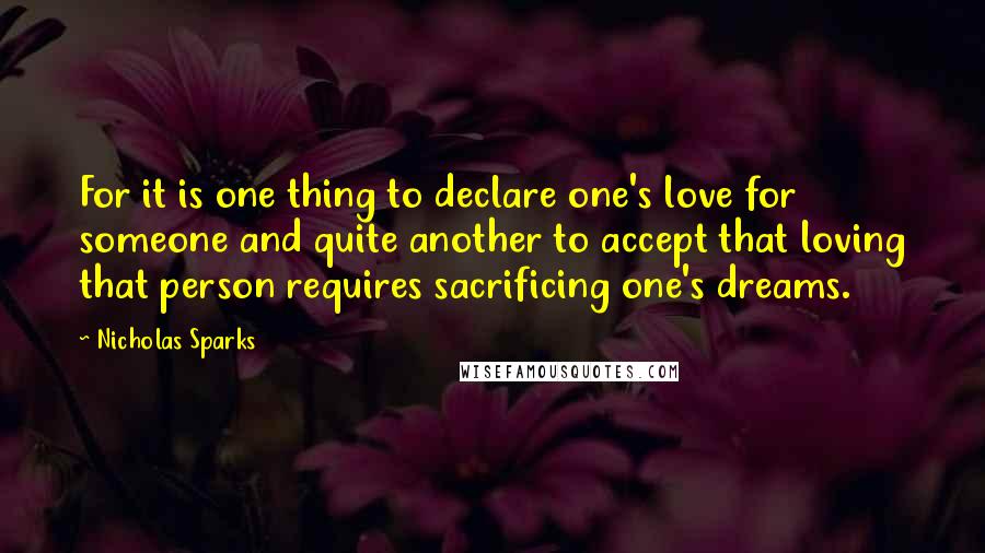 Nicholas Sparks Quotes: For it is one thing to declare one's love for someone and quite another to accept that loving that person requires sacrificing one's dreams.