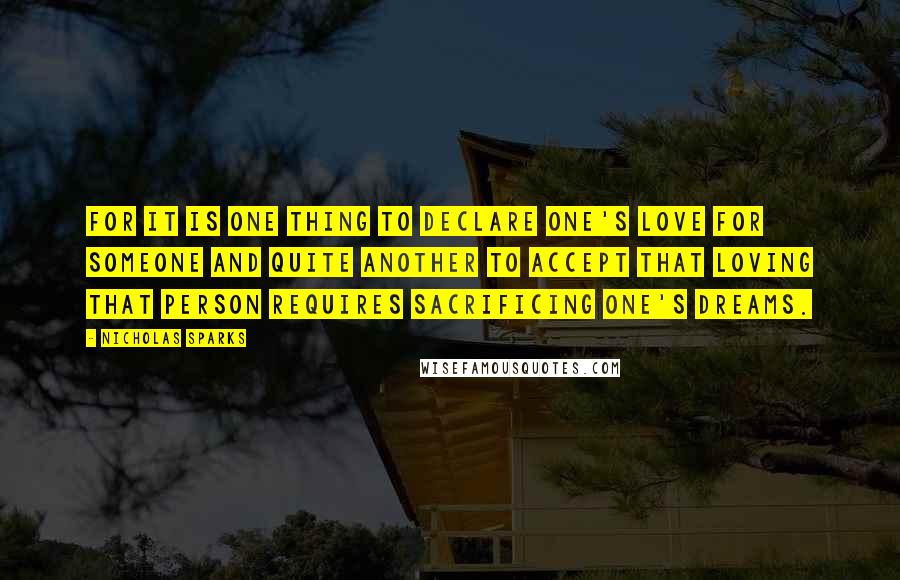 Nicholas Sparks Quotes: For it is one thing to declare one's love for someone and quite another to accept that loving that person requires sacrificing one's dreams.