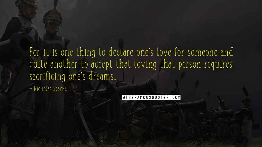 Nicholas Sparks Quotes: For it is one thing to declare one's love for someone and quite another to accept that loving that person requires sacrificing one's dreams.