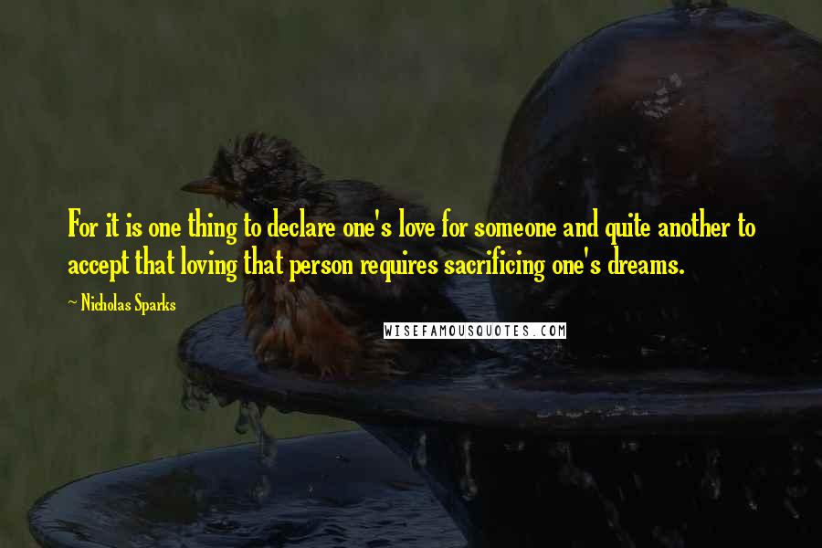 Nicholas Sparks Quotes: For it is one thing to declare one's love for someone and quite another to accept that loving that person requires sacrificing one's dreams.