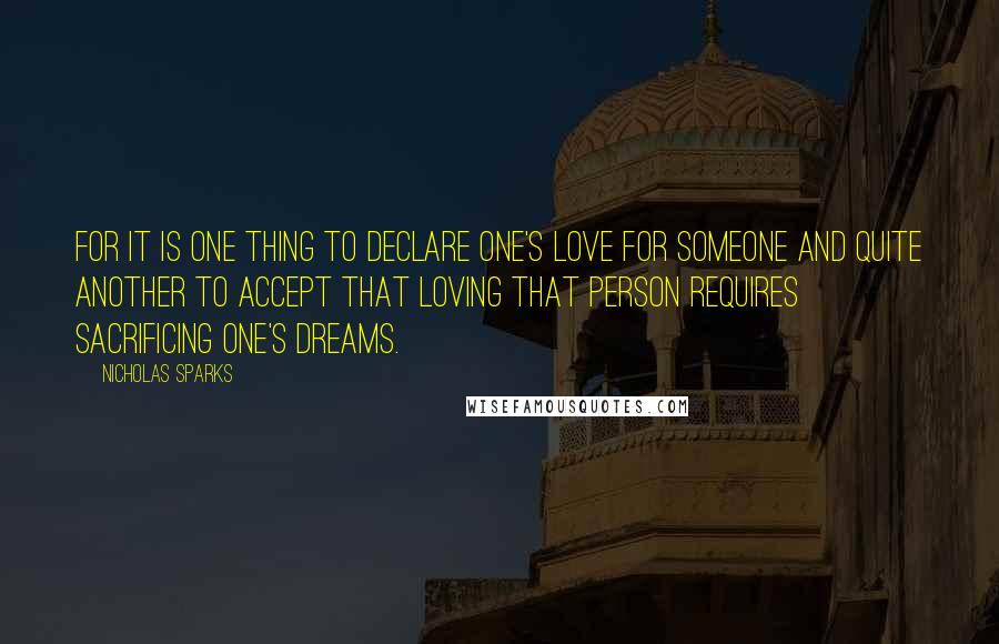 Nicholas Sparks Quotes: For it is one thing to declare one's love for someone and quite another to accept that loving that person requires sacrificing one's dreams.